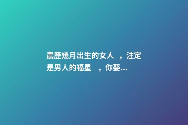 農歷幾月出生的女人，注定是男人的福星，你娶到了嗎？